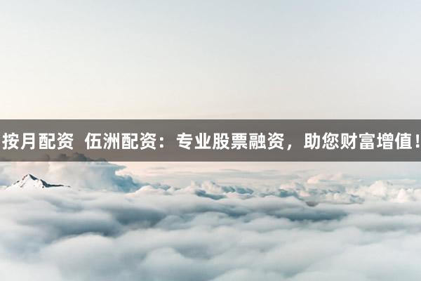 按月配资  伍洲配资：专业股票融资，助您财富增值！