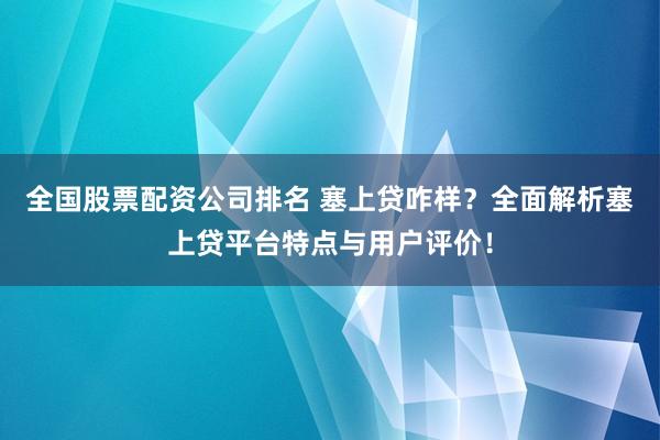 全国股票配资公司排名 塞上贷咋样？全面解析塞上贷平台特点与用户评价！