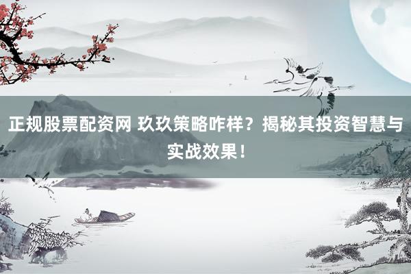 正规股票配资网 玖玖策略咋样？揭秘其投资智慧与实战效果！