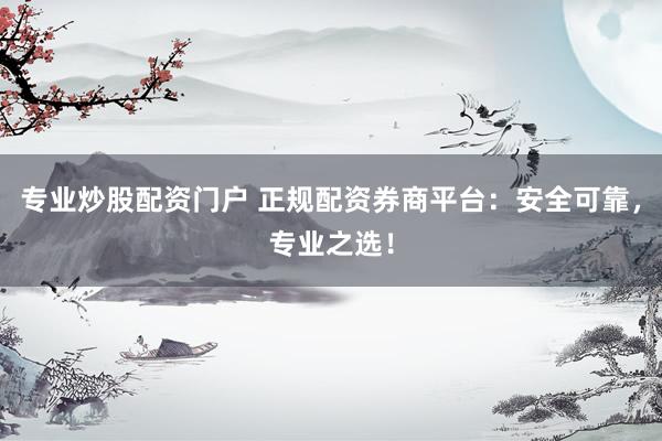 专业炒股配资门户 正规配资券商平台：安全可靠，专业之选！