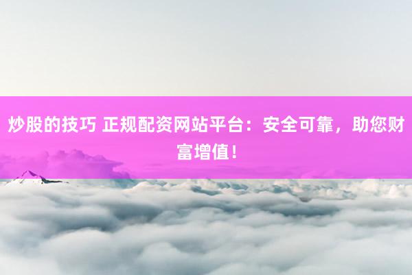 炒股的技巧 正规配资网站平台：安全可靠，助您财富增值！