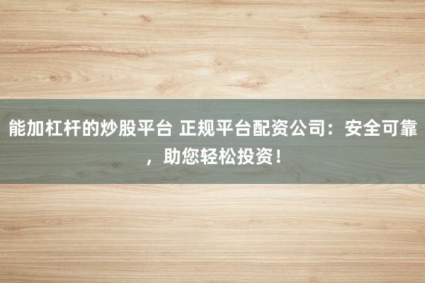 能加杠杆的炒股平台 正规平台配资公司：安全可靠，助您轻松投资！
