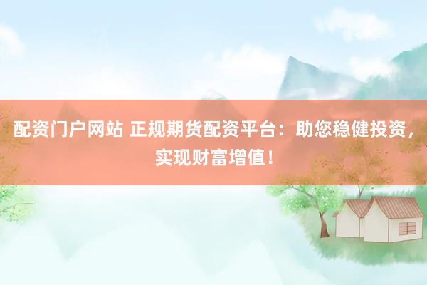 配资门户网站 正规期货配资平台：助您稳健投资，实现财富增值！