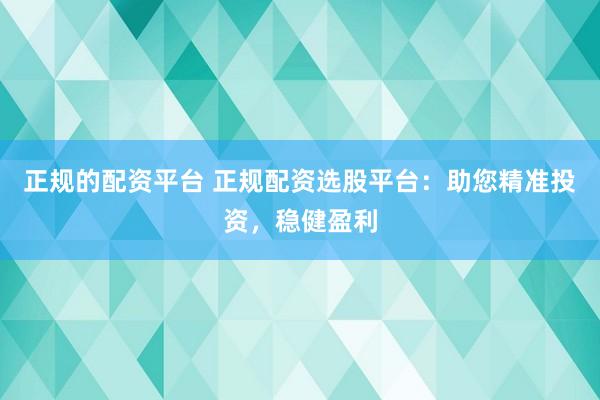 正规的配资平台 正规配资选股平台：助您精准投资，稳健盈利