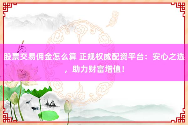 股票交易佣金怎么算 正规权威配资平台：安心之选，助力财富增值！
