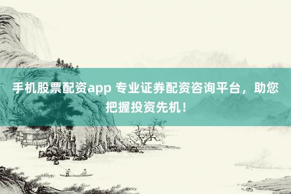 手机股票配资app 专业证券配资咨询平台，助您把握投资先机！