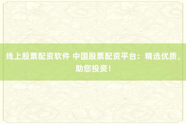线上股票配资软件 中国股票配资平台：精选优质，助您投资！