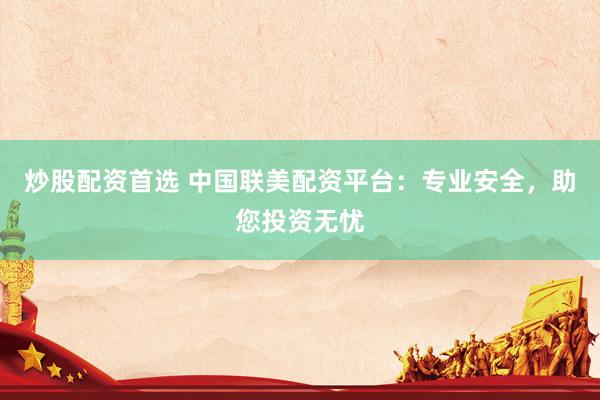 炒股配资首选 中国联美配资平台：专业安全，助您投资无忧