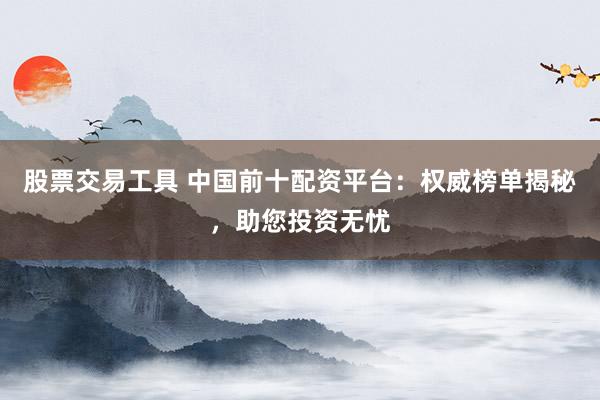 股票交易工具 中国前十配资平台：权威榜单揭秘，助您投资无忧