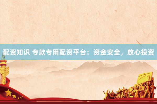 配资知识 专款专用配资平台：资金安全，放心投资