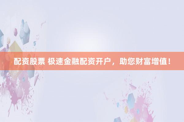 配资股票 极速金融配资开户，助您财富增值！