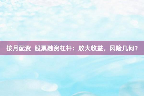 按月配资  股票融资杠杆：放大收益，风险几何？