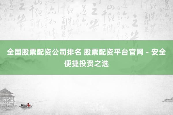 全国股票配资公司排名 股票配资平台官网 - 安全便捷投资之选