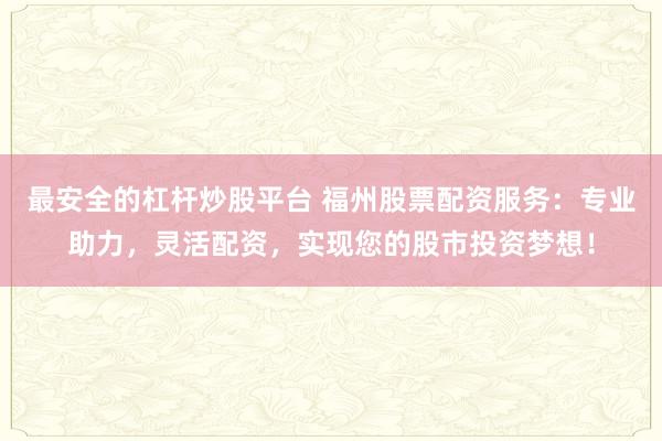 最安全的杠杆炒股平台 福州股票配资服务：专业助力，灵活配资，实现您的股市投资梦想！