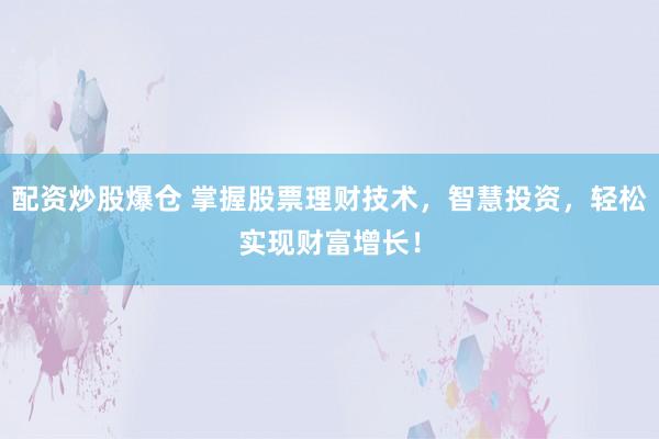 配资炒股爆仓 掌握股票理财技术，智慧投资，轻松实现财富增长！