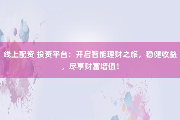 线上配资 投资平台：开启智能理财之旅，稳健收益，尽享财富增值！