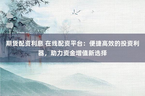 期货配资利息 在线配资平台：便捷高效的投资利器，助力资金增值新选择