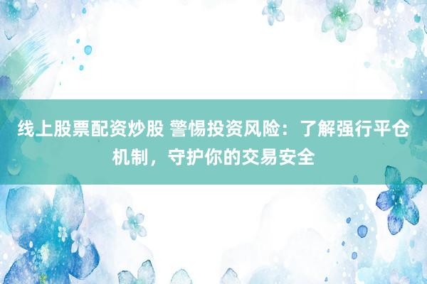 线上股票配资炒股 警惕投资风险：了解强行平仓机制，守护你的交易安全