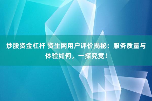 炒股资金杠杆 资生网用户评价揭秘：服务质量与体验如何，一探究竟！