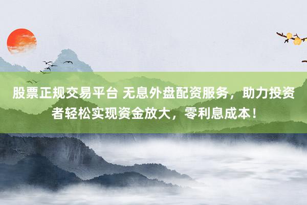 股票正规交易平台 无息外盘配资服务，助力投资者轻松实现资金放大，零利息成本！
