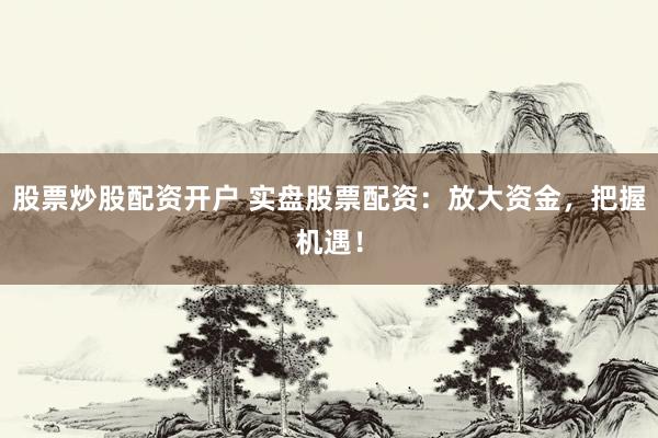 股票炒股配资开户 实盘股票配资：放大资金，把握机遇！