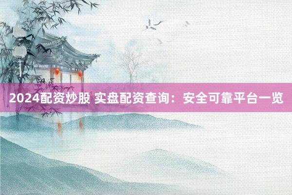 2024配资炒股 实盘配资查询：安全可靠平台一览