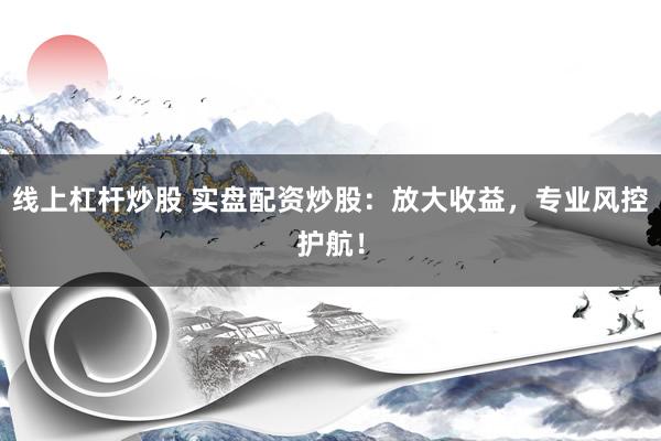 线上杠杆炒股 实盘配资炒股：放大收益，专业风控护航！