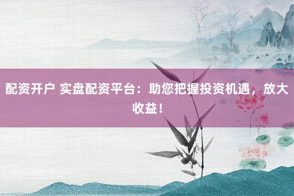 配资开户 实盘配资平台：助您把握投资机遇，放大收益！