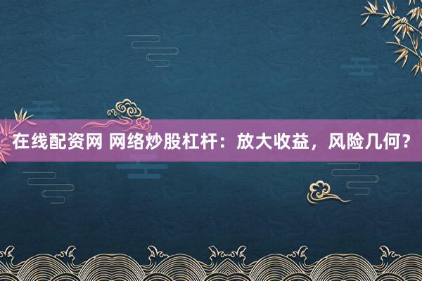 在线配资网 网络炒股杠杆：放大收益，风险几何？