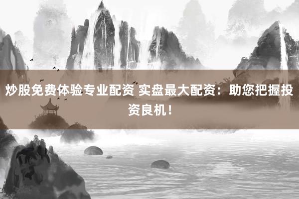 炒股免费体验专业配资 实盘最大配资：助您把握投资良机！