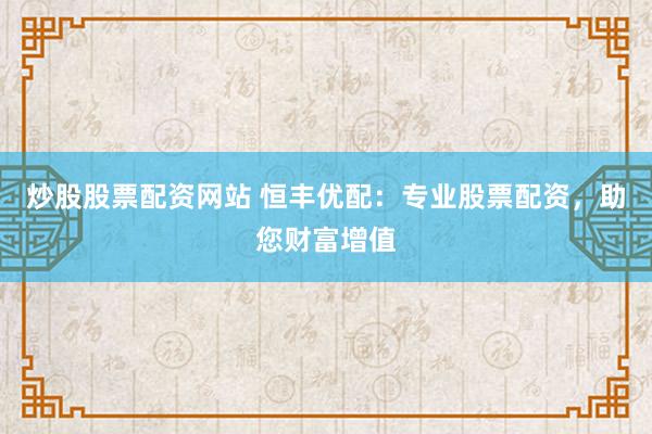 炒股股票配资网站 恒丰优配：专业股票配资，助您财富增值