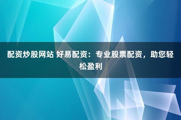配资炒股网站 好易配资：专业股票配资，助您轻松盈利