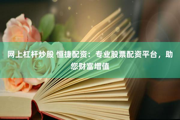 网上杠杆炒股 恒捷配资：专业股票配资平台，助您财富增值