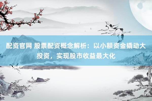 配资官网 股票配资概念解析：以小额资金撬动大投资，实现股市收益最大化