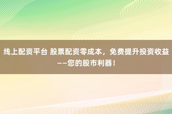 线上配资平台 股票配资零成本，免费提升投资收益——您的股市利器！