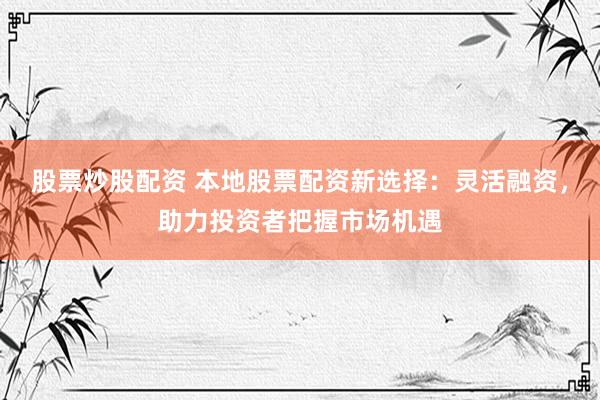 股票炒股配资 本地股票配资新选择：灵活融资，助力投资者把握市场机遇