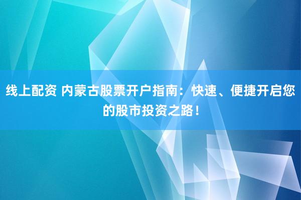 线上配资 内蒙古股票开户指南：快速、便捷开启您的股市投资之路！