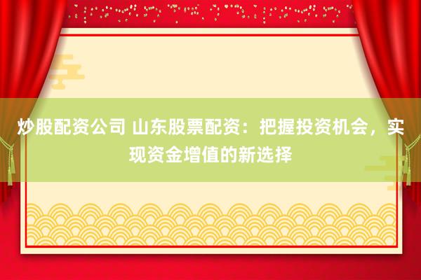 炒股配资公司 山东股票配资：把握投资机会，实现资金增值的新选择