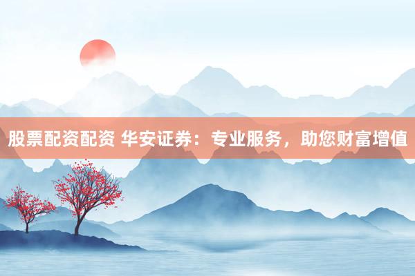 股票配资配资 华安证券：专业服务，助您财富增值