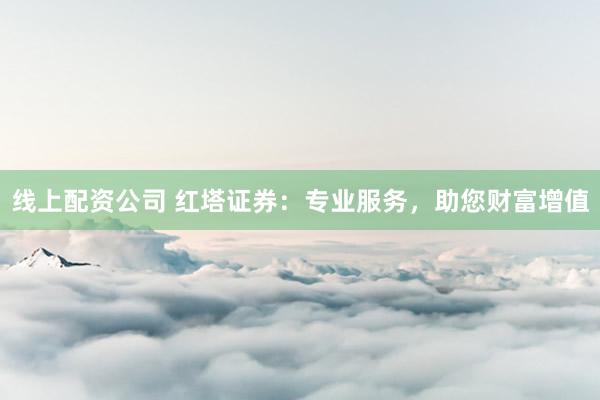 线上配资公司 红塔证券：专业服务，助您财富增值
