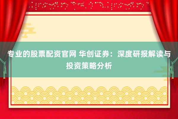 专业的股票配资官网 华创证券：深度研报解读与投资策略分析