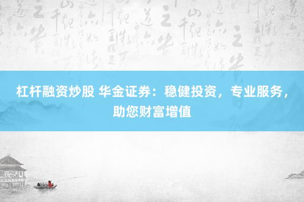 杠杆融资炒股 华金证券：稳健投资，专业服务，助您财富增值