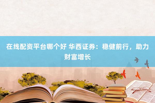 在线配资平台哪个好 华西证券：稳健前行，助力财富增长
