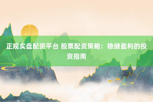正规实盘配资平台 股票配资策略：稳健盈利的投资指南
