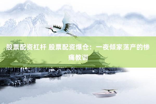 股票配资杠杆 股票配资爆仓：一夜倾家荡产的惨痛教训