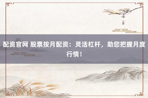 配资官网 股票按月配资：灵活杠杆，助您把握月度行情！