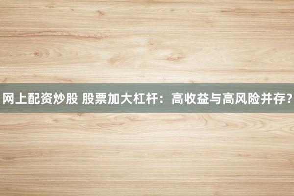 网上配资炒股 股票加大杠杆：高收益与高风险并存？