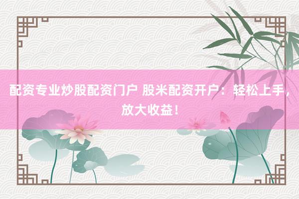 配资专业炒股配资门户 股米配资开户：轻松上手，放大收益！