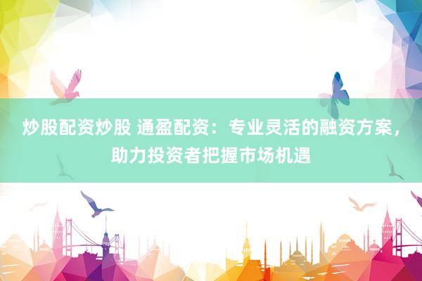 炒股配资炒股 通盈配资：专业灵活的融资方案，助力投资者把握市场机遇
