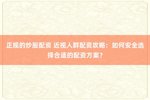 正规的炒股配资 近视人群配资攻略：如何安全选择合适的配资方案？
